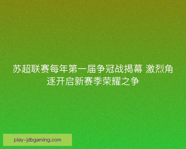 苏超联赛每年第一届争冠战揭幕 激烈角逐开启新赛季荣耀之争