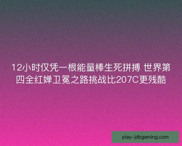 12小时仅凭一根能量棒生死拼搏 世界第四全红婵卫冕之路挑战比207C更残酷 12小时仅凭一根能量棒生死拼搏 世界第四全红婵卫冕之路挑战比207C更残酷