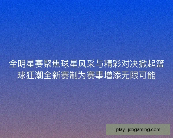 全明星赛聚焦球星风采与精彩对决掀起篮球狂潮全新赛制为赛事增添无限可能 全明星赛聚焦球星风采与精彩对决掀起篮球狂潮全新赛制为赛事增添无限可能
