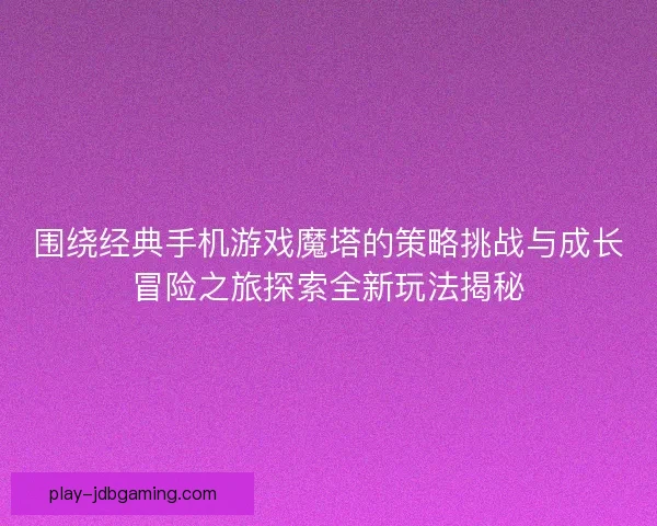 围绕经典手机游戏魔塔的策略挑战与成长冒险之旅探索全新玩法揭秘