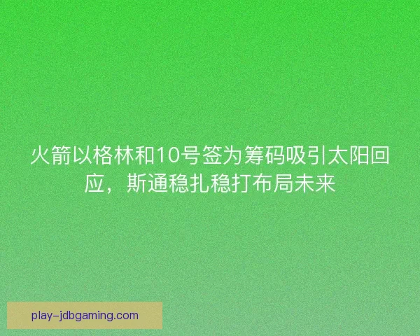 火箭以格林和10号签为筹码吸引太阳回应，斯通稳扎稳打布局未来