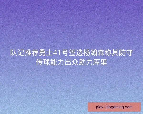 队记推荐勇士41号签选杨瀚森称其防守传球能力出众助力库里