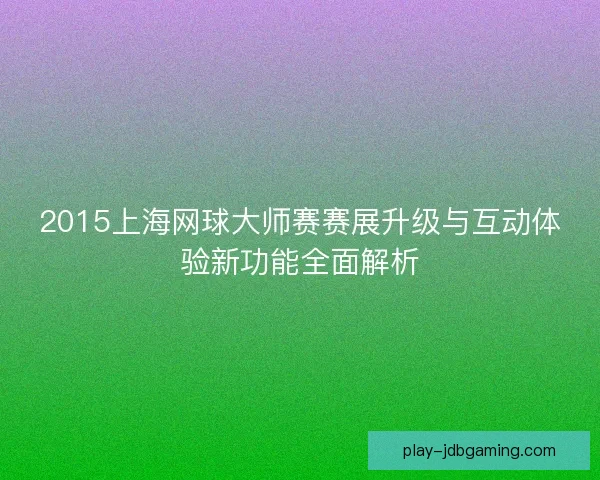 2015上海网球大师赛赛展升级与互动体验新功能全面解析