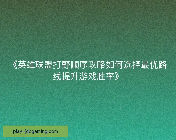 《英雄联盟打野顺序攻略如何选择最优路线提升游戏胜率》 《英雄联盟打野顺序攻略如何选择最优路线提升游戏胜率》