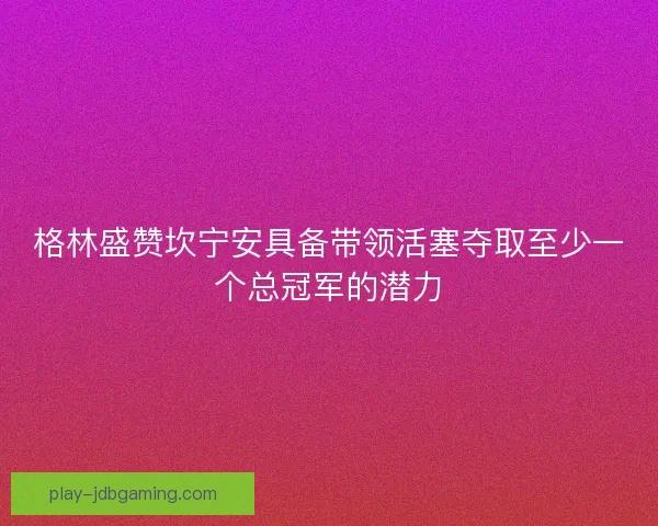 格林盛赞坎宁安具备带领活塞夺取至少一个总冠军的潜力 格林盛赞坎宁安具备带领活塞夺取至少一个总冠军的潜力