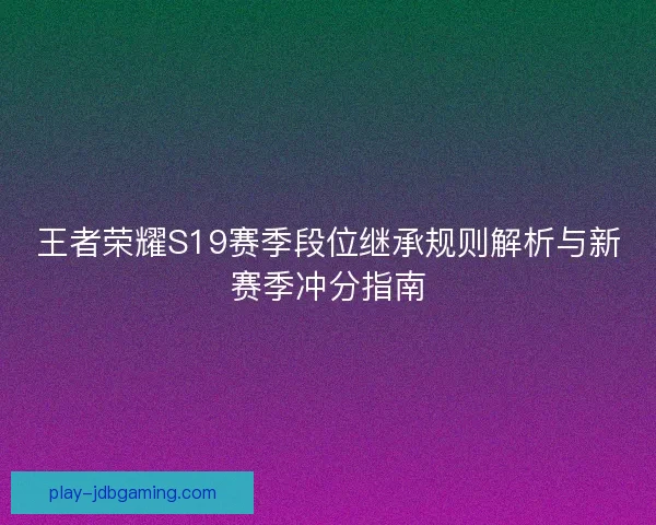 王者荣耀S19赛季段位继承规则解析与新赛季冲分指南