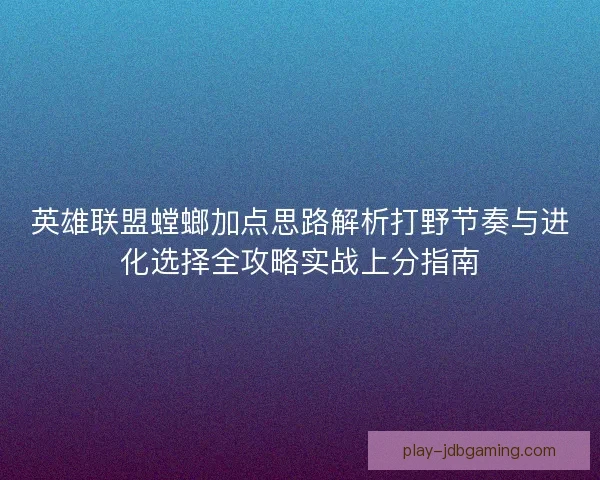 英雄联盟螳螂加点思路解析打野节奏与进化选择全攻略实战上分指南
