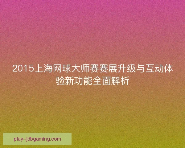 2015上海网球大师赛赛展升级与互动体验新功能全面解析