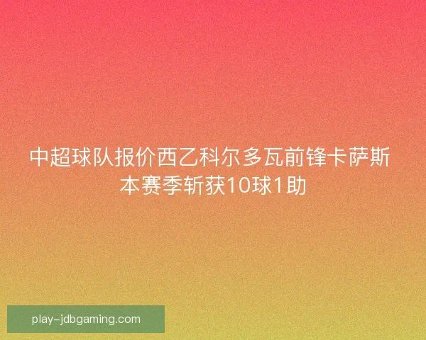 中超球队报价西乙科尔多瓦前锋卡萨斯 本赛季斩获10球1助