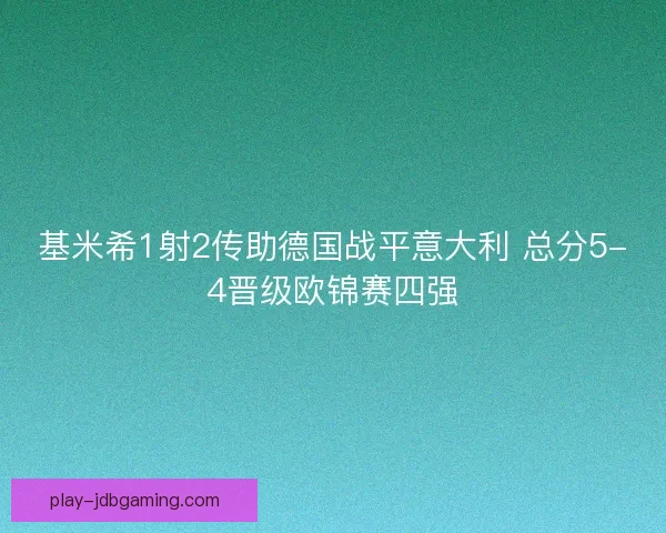 基米希1射2传助德国战平意大利 总分5-4晋级欧锦赛四强 基米希1射2传助德国战平意大利 总分5-4晋级欧锦赛四强