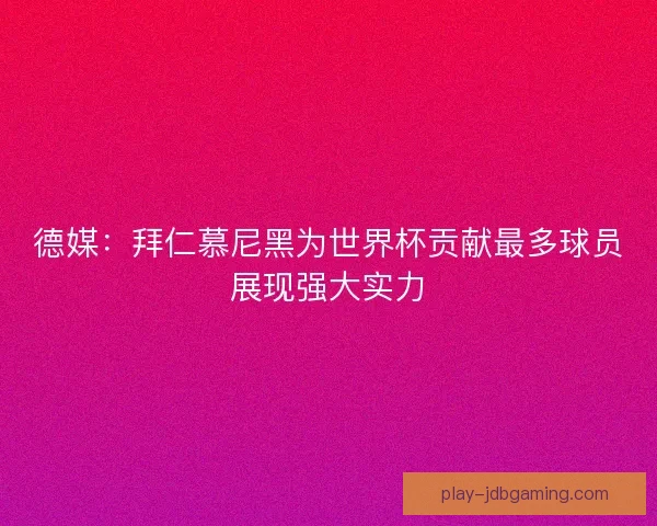 德媒：拜仁慕尼黑为世界杯贡献最多球员展现强大实力
