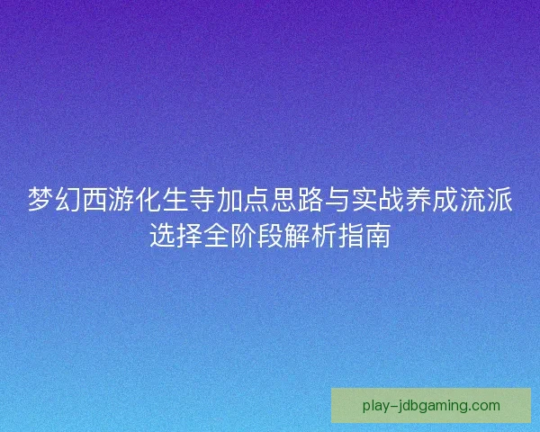 梦幻西游化生寺加点思路与实战养成流派选择全阶段解析指南 梦幻西游化生寺加点思路与实战养成流派选择全阶段解析指南