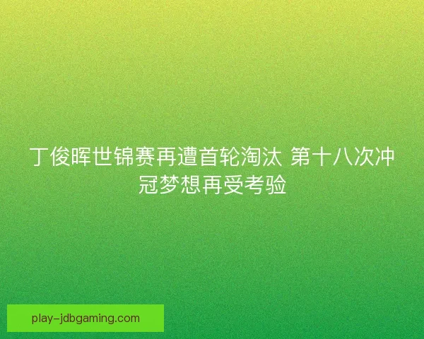 丁俊晖世锦赛再遭首轮淘汰 第十八次冲冠梦想再受考验 丁俊晖世锦赛再遭首轮淘汰 第十八次冲冠梦想再受考验