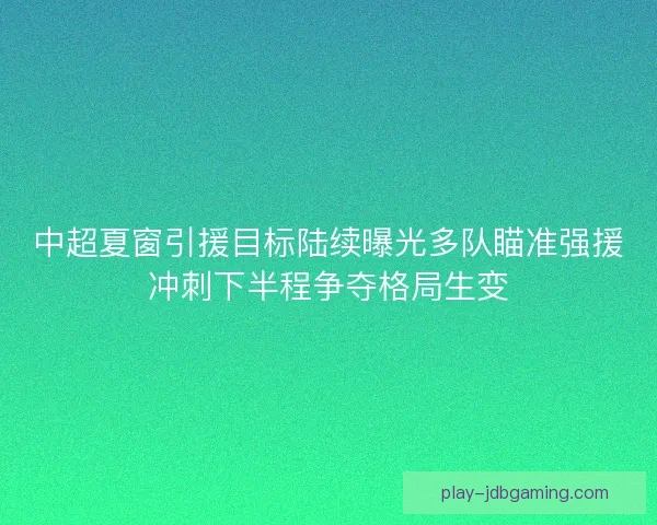 中超夏窗引援目标陆续曝光多队瞄准强援冲刺下半程争夺格局生变