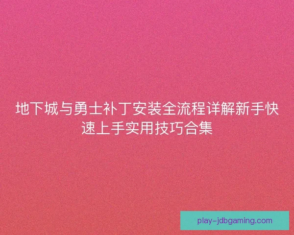 地下城与勇士补丁安装全流程详解新手快速上手实用技巧合集