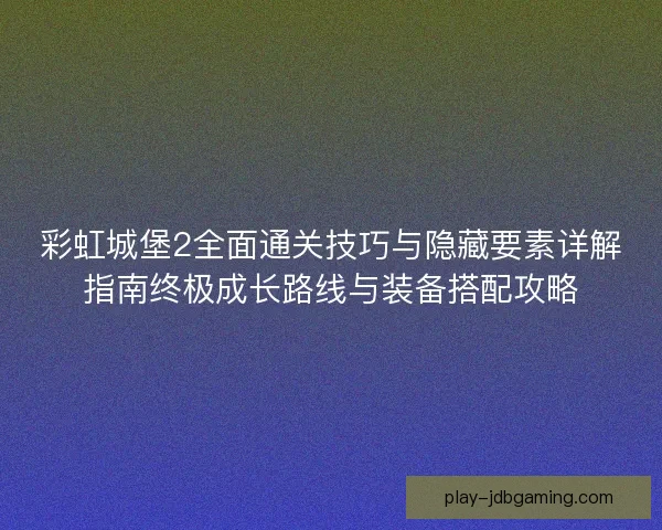 彩虹城堡2全面通关技巧与隐藏要素详解指南终极成长路线与装备搭配攻略