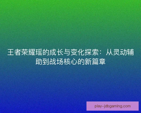 王者荣耀瑶的成长与变化探索：从灵动辅助到战场核心的新篇章