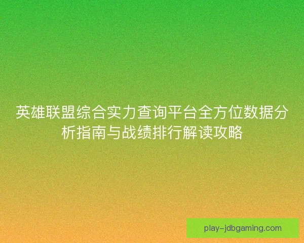 英雄联盟综合实力查询平台全方位数据分析指南与战绩排行解读攻略 英雄联盟综合实力查询平台全方位数据分析指南与战绩排行解读攻略