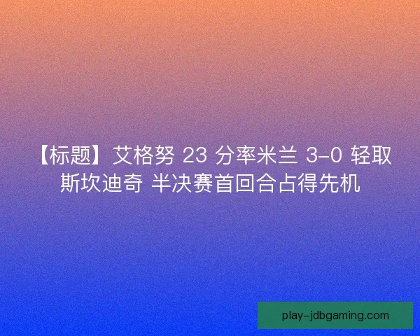 【标题】艾格努 23 分率米兰 3-0 轻取斯坎迪奇 半决赛首回合占得先机