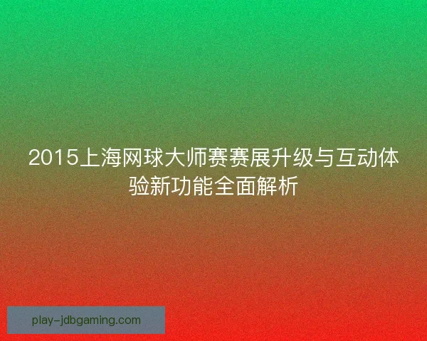 2015上海网球大师赛赛展升级与互动体验新功能全面解析 2015上海网球大师赛赛展升级与互动体验新功能全面解析