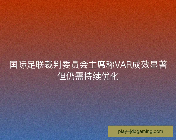 国际足联裁判委员会主席称VAR成效显著但仍需持续优化